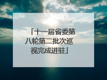 十一届省委第八轮第二批次巡视完成进驻