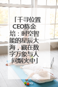 千寻位置CEO陈金培：时空智能的星辰大海，藏在数字万象与人间烟火中