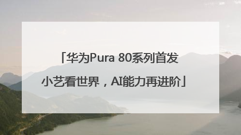 华为Pura 80系列首发小艺看世界，AI能力再进阶