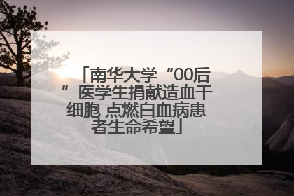 南华大学“00后”医学生捐献造血干细胞 点燃白血病患者生命希望
