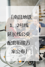 南昌地铁1、2号线延长线公交配套衔接方案公布