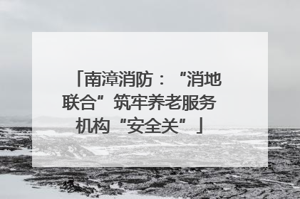 南漳消防：“消地联合”筑牢养老服务机构“安全关”