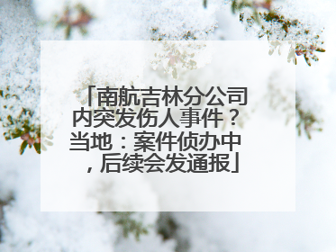 南航吉林分公司内突发伤人事件？当地：案件侦办中，后续会发通报