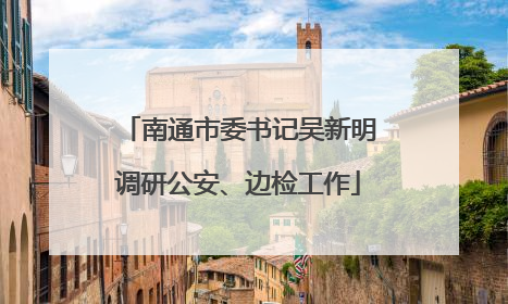 南通市委书记吴新明调研公安、边检工作