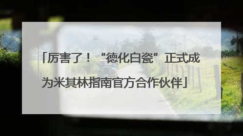 厉害了！“德化白瓷”正式成为米其林指南官方合作伙伴