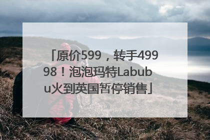 原价599，转手49998！泡泡玛特Labubu火到英国暂停销售