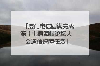 厦门电信圆满完成第十七届海峡论坛大会通信保障任务