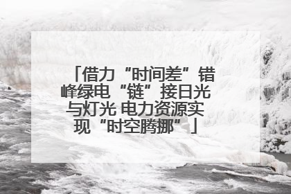 借力“时间差”错峰绿电“链”接日光与灯光 电力资源实现“时空腾挪”
