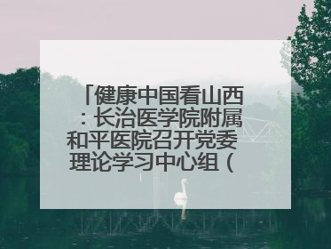 健康中国看山西：长治医学院附属和平医院召开党委理论学习中心组（扩大）学习会