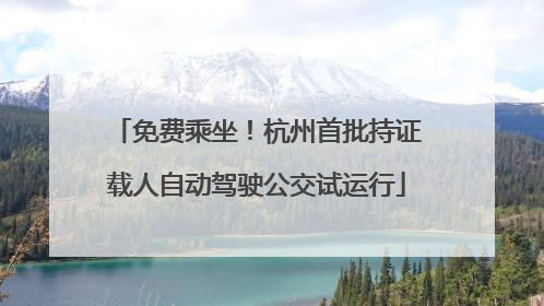 免费乘坐！杭州首批持证载人自动驾驶公交试运行