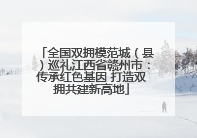 全国双拥模范城（县）巡礼江西省赣州市：传承红色基因 打造双拥共建新高地