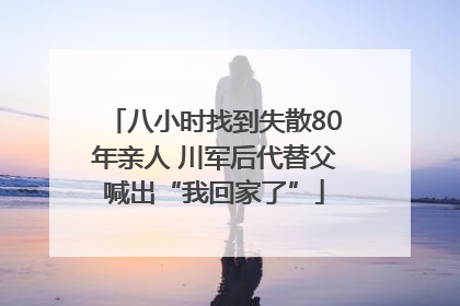 八小时找到失散80年亲人 川军后代替父喊出“我回家了”