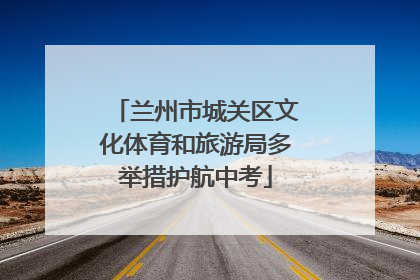 兰州市城关区文化体育和旅游局多举措护航中考