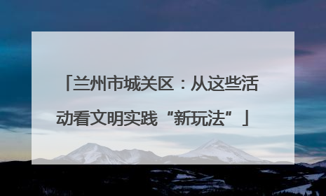 兰州市城关区：从这些活动看文明实践“新玩法”