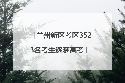 兰州新区考区3523名考生逐梦高考
