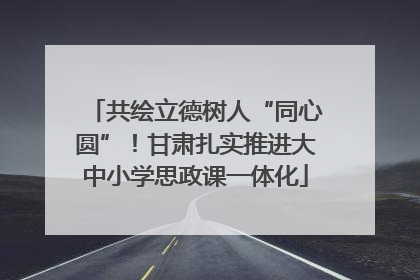 共绘立德树人“同心圆”！甘肃扎实推进大中小学思政课一体化