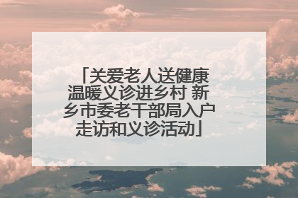 关爱老人送健康 温暖义诊进乡村 新乡市委老干部局入户走访和义诊活动