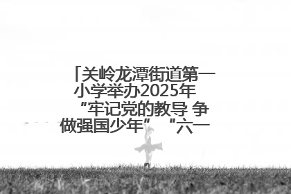 关岭龙潭街道第一小学举办2025年“牢记党的教导 争做强国少年”“六一”文艺汇演活动