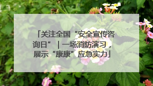 关注全国“安全宣传咨询日”｜一场消防演习，展示“康康”应急实力