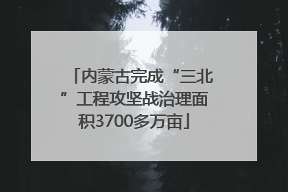 内蒙古完成“三北”工程攻坚战治理面积3700多万亩