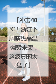 冲击40℃！浙江下周晴热高温强势来袭，这波真的太猛了