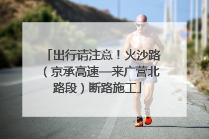 出行请注意！火沙路（京承高速—来广营北路段）断路施工
