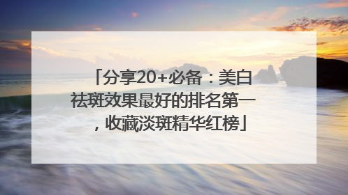 分享20+必备：美白祛斑效果最好的排名第一，收藏淡斑精华红榜