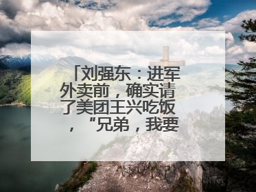 刘强东：进军外卖前，确实请了美团王兴吃饭，“兄弟，我要进入外卖了”