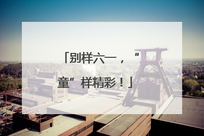 别样六一，“童”样精彩！