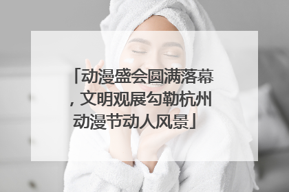 动漫盛会圆满落幕，文明观展勾勒杭州动漫节动人风景