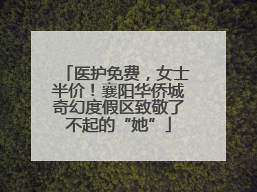 医护免费，女士半价！襄阳华侨城奇幻度假区致敬了不起的“她”