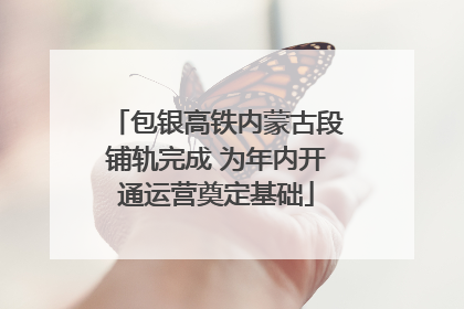 包银高铁内蒙古段铺轨完成 为年内开通运营奠定基础