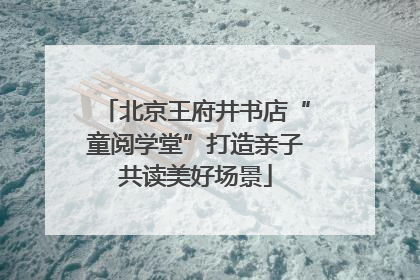 北京王府井书店“童阅学堂”打造亲子共读美好场景