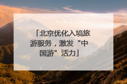 北京优化入境旅游服务，激发“中国游”活力