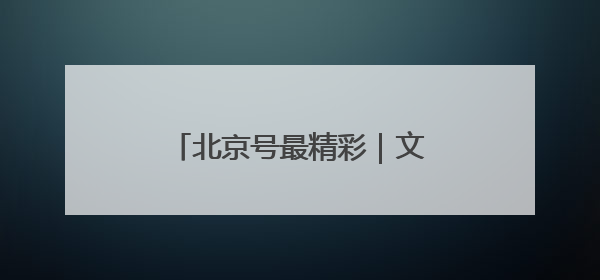北京号最精彩｜文旅盛宴！京城近期超多活动轮番上线