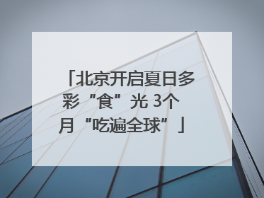 北京开启夏日多彩“食”光 3个月“吃遍全球”