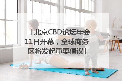 北京CBD论坛年会11日开幕，全球商务区将发起重要倡议