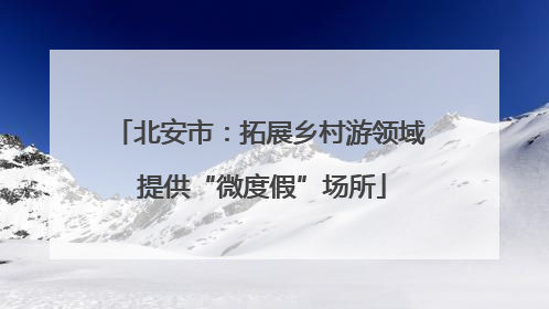 北安市：拓展乡村游领域 提供“微度假”场所