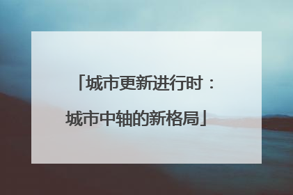 城市更新进行时：城市中轴的新格局