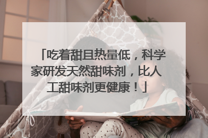 吃着甜且热量低，科学家研发天然甜味剂，比人工甜味剂更健康！