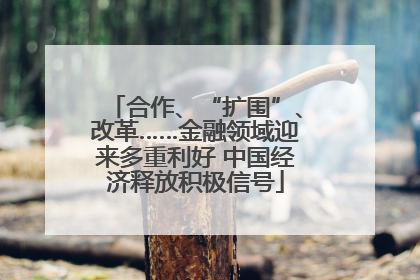 合作、“扩围”、改革……金融领域迎来多重利好 中国经济释放积极信号