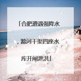 合肥遭遇强降水，滁河干渠四座水库开闸泄洪