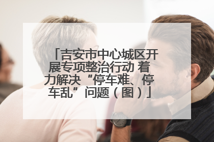 吉安市中心城区开展专项整治行动 着力解决“停车难、停车乱”问题（图）