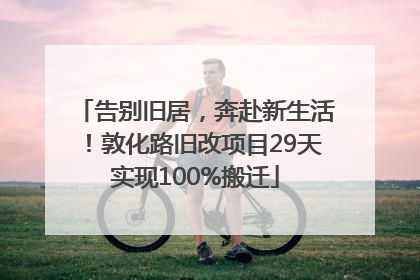 告别旧居，奔赴新生活！敦化路旧改项目29天实现100%搬迁