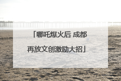 哪吒爆火后 成都再放文创激励大招