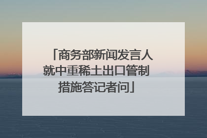 商务部新闻发言人就中重稀土出口管制措施答记者问