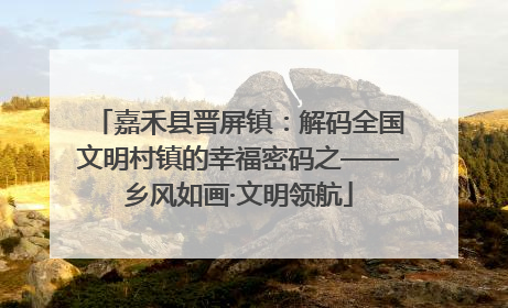 嘉禾县晋屏镇：解码全国文明村镇的幸福密码之——乡风如画·文明领航