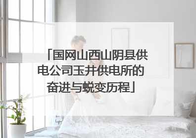 国网山西山阴县供电公司玉井供电所的奋进与蜕变历程