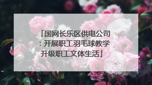 国网长乐区供电公司：开展职工羽毛球教学升级职工文体生活
