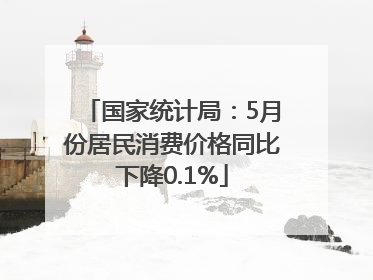 国家统计局：5月份居民消费价格同比下降0.1%